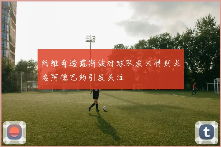 约维奇透露斯波对球队发火特别点名阿德巴约引发关注