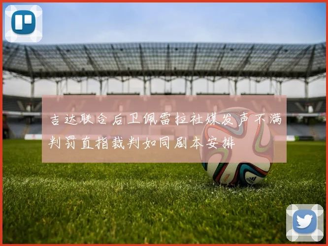 吉达联合后卫佩雷拉社媒发声不满判罚直指裁判如同剧本安排