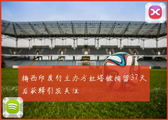 梅西印度行主办方杜塔被拘留37天后获释引发关注