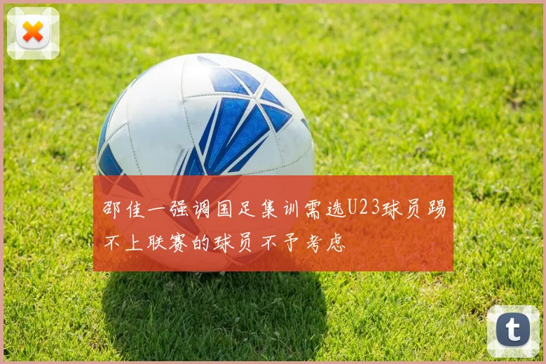 邵佳一强调国足集训需选U23球员踢不上联赛的球员不予考虑