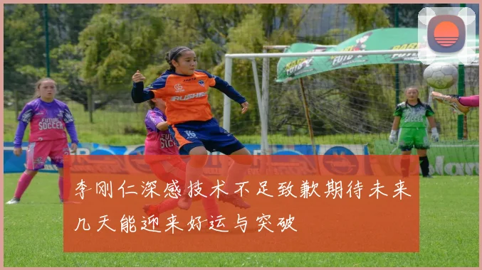 李刚仁深感技术不足致歉期待未来几天能迎来好运与突破
