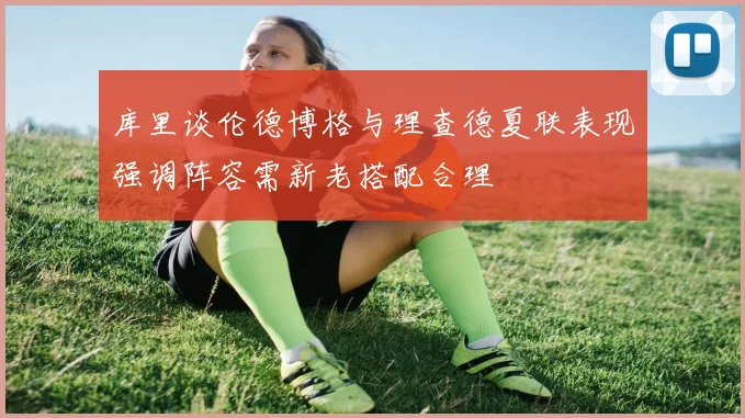 库里谈伦德博格与理查德夏联表现强调阵容需新老搭配合理