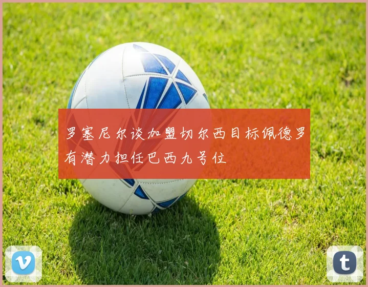罗塞尼尔谈加盟切尔西目标佩德罗有潜力担任巴西九号位