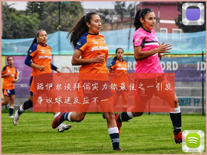 诺伊尔谈拜仁实力称最佳之一引发争议球迷反应不一