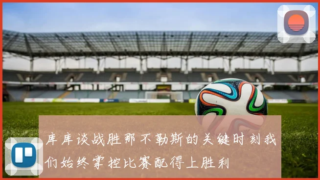 库库谈战胜那不勒斯的关键时刻我们始终掌控比赛配得上胜利