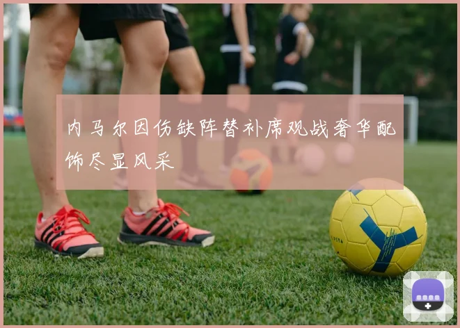 内马尔因伤缺阵替补席观战奢华配饰尽显风采