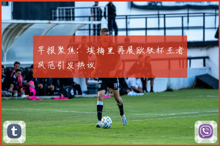 早报聚焦：埃梅里再展欧联杯王者风范引发热议