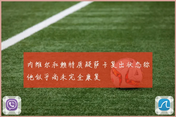 内维尔和赖特质疑萨卡复出状态称他似乎尚未完全康复