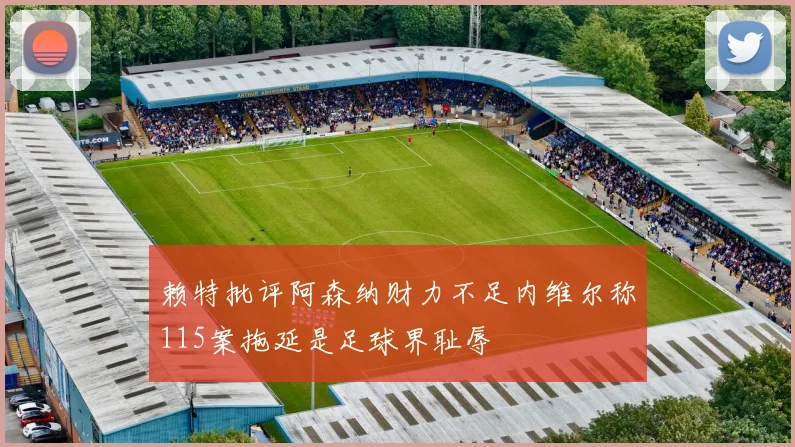 赖特批评阿森纳财力不足内维尔称115案拖延是足球界耻辱