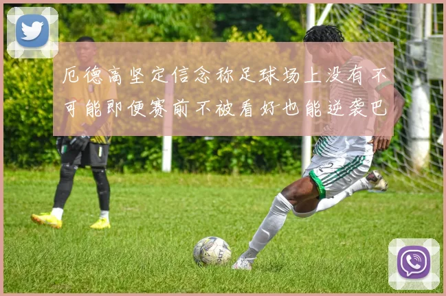 厄德高坚定信念称足球场上没有不可能即便赛前不被看好也能逆袭巴西