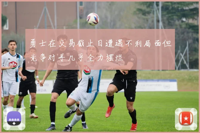 勇士在交易截止日遭遇不利局面但竞争对手几乎全力摆烂