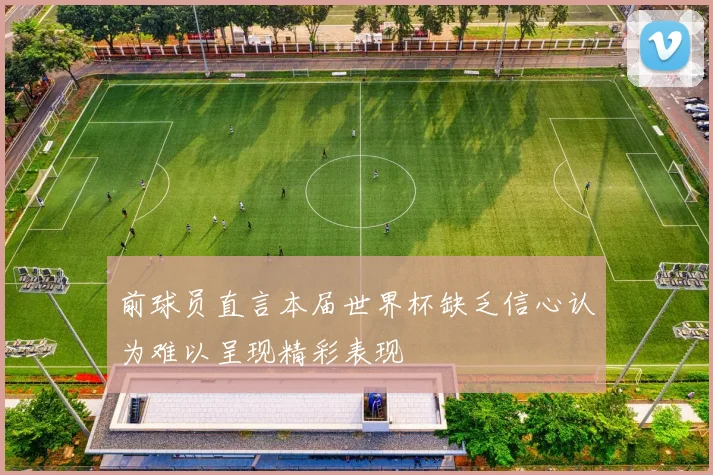 前球员直言本届世界杯缺乏信心认为难以呈现精彩表现