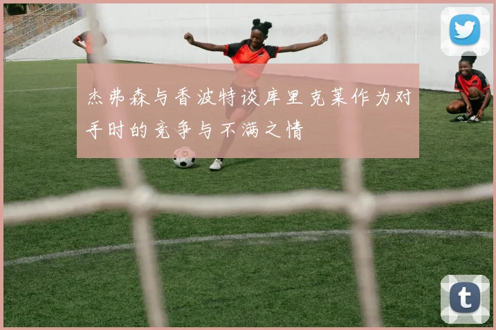 杰弗森与香波特谈库里克莱作为对手时的竞争与不满之情