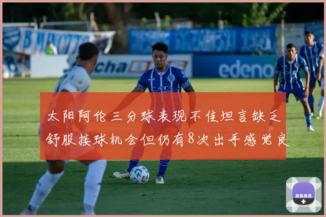 太阳阿伦三分球表现不佳坦言缺乏舒服接球机会但仍有8次出手感觉良好