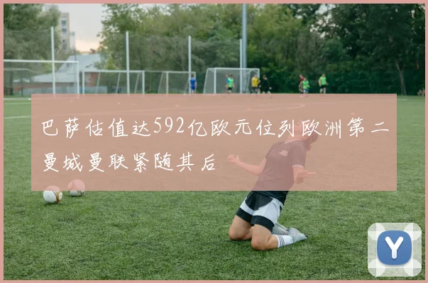 巴萨估值达592亿欧元位列欧洲第二曼城曼联紧随其后