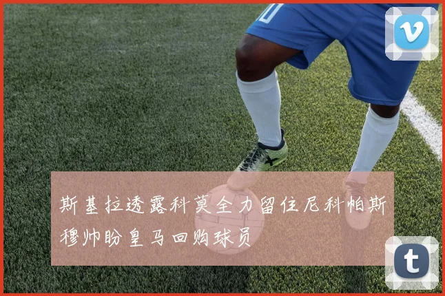 斯基拉透露科莫全力留住尼科帕斯穆帅盼皇马回购球员
