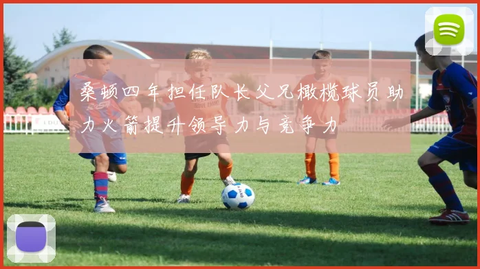 桑顿四年担任队长父兄橄榄球员助力火箭提升领导力与竞争力