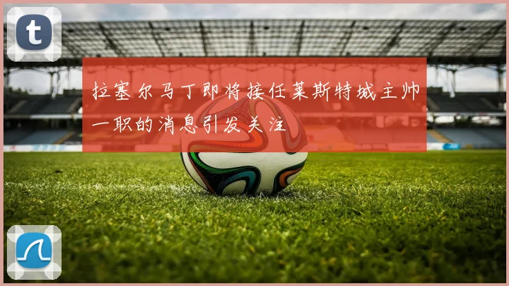 拉塞尔马丁即将接任莱斯特城主帅一职的消息引发关注