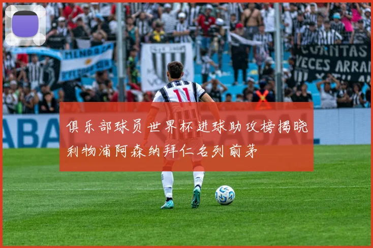 俱乐部球员世界杯进球助攻榜揭晓利物浦阿森纳拜仁名列前茅