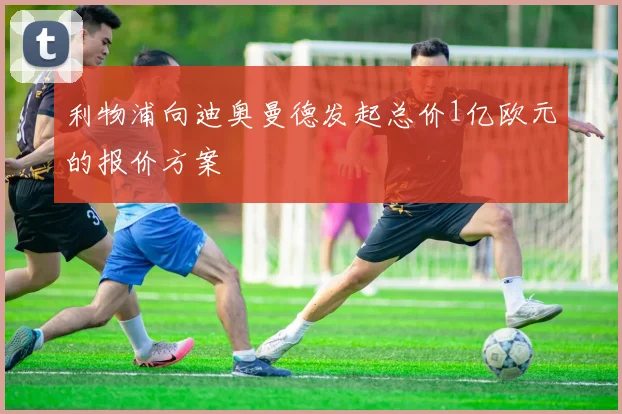 利物浦向迪奥曼德发起总价1亿欧元的报价方案