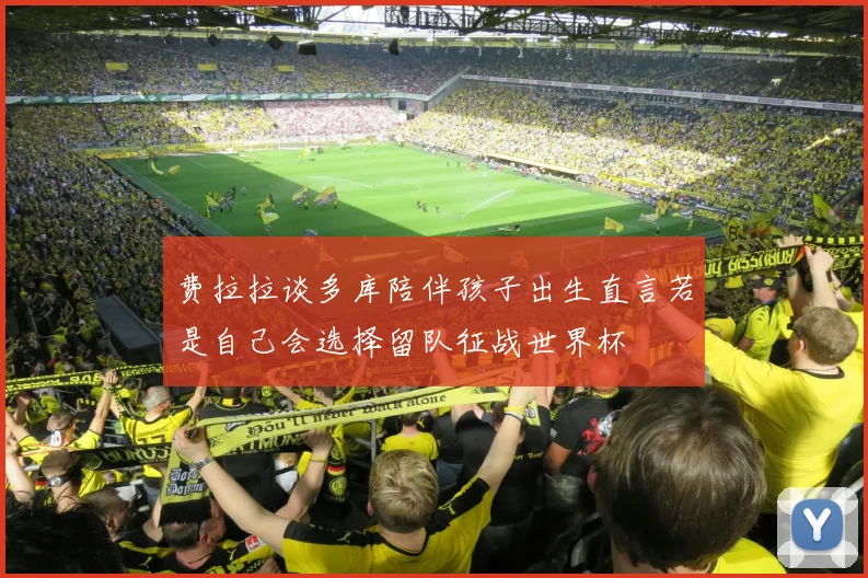 费拉拉谈多库陪伴孩子出生直言若是自己会选择留队征战世界杯