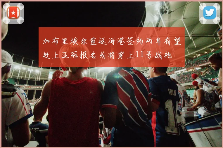 加布里埃尔重返海港签约两年有望赶上亚冠报名或将穿上11号战袍