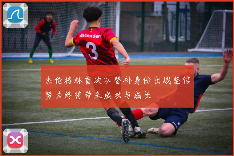 杰伦格林首次以替补身份出战坚信努力终将带来成功与成长