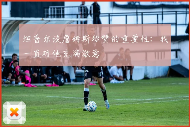 坦普尔谈詹姆斯称赞的重要性：我一直对他充满敬意
