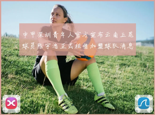 中甲深圳青年人官方宣布云南玉昆球员陈宇浩正式租借加盟球队消息