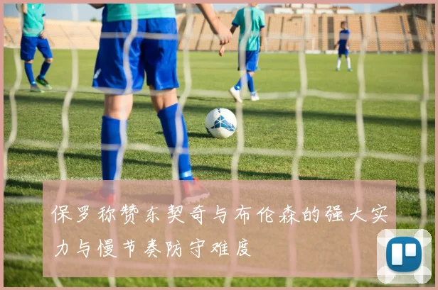 保罗称赞东契奇与布伦森的强大实力与慢节奏防守难度
