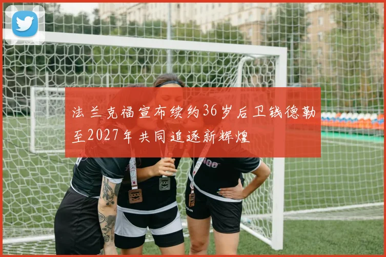 法兰克福宣布续约36岁后卫钱德勒至2027年共同追逐新辉煌