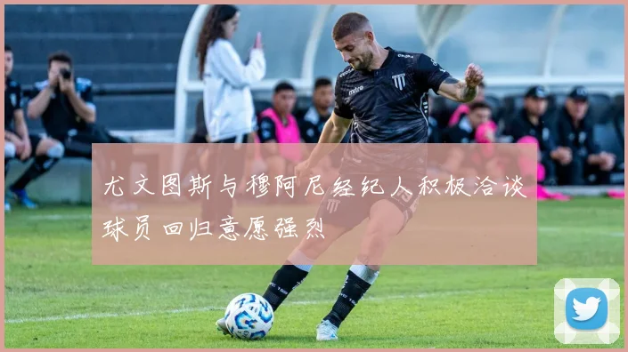 尤文图斯与穆阿尼经纪人积极洽谈球员回归意愿强烈