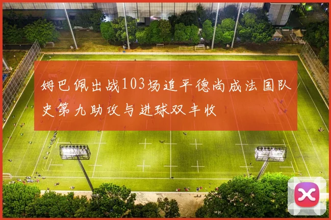 姆巴佩出战103场追平德尚成法国队史第九助攻与进球双丰收