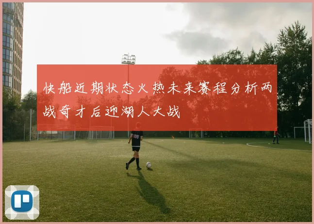快船近期状态火热未来赛程分析两战奇才后迎湖人大战